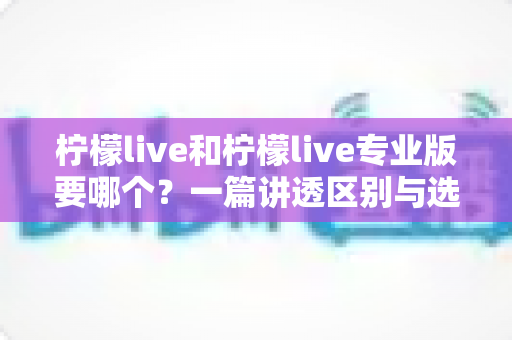 柠檬live和柠檬live专业版要哪个？一篇讲透区别与选购思路的实用指南
