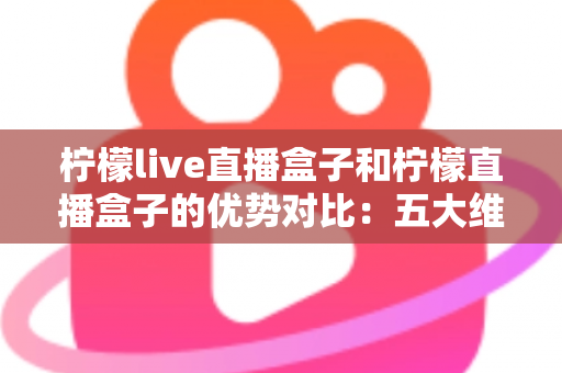 柠檬live直播盒子和柠檬直播盒子的优势对比:五大维度深度解析,帮你选出最合适的家庭观影利器 柠檬live直播盒子和柠檬直播盒子的优势对比:五大维度深度解析,帮你选出最合适的家庭观影利器