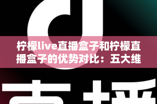 柠檬live直播盒子和柠檬直播盒子的优势对比:五大维度深度解析,帮你选出最合适的家庭观影利器 柠檬live直播盒子和柠檬直播盒子的优势对比:五大维度深度解析,帮你选出最合适的家庭观影利器