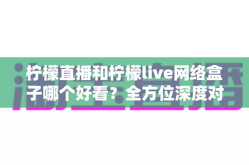 柠檬直播和柠檬live网络盒子哪个好看?全方位深度对比评测,帮你找到最适合的观影利器 柠檬直播和柠檬live网络盒子哪个好看?全方位深度对比评测,帮你找到最适合的观影利器