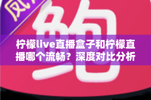 柠檬live直播盒子和柠檬直播哪个流畅?深度对比分析与优化指南帮你选出最适合的直播方案 柠檬live直播盒子和柠檬直播哪个流畅?深度对比分析与优化指南帮你选出最适合的直播方案