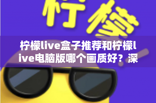 柠檬live盒子推荐和柠檬live电脑版哪个画质好？深度实测对比，帮你选对高清观影方案