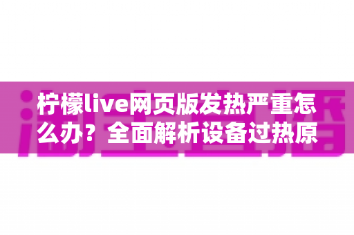柠檬live网页版发热严重怎么办？全面解析设备过热原因与高效降温解决方案