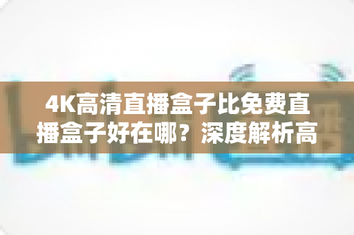 4K高清直播盒子比免费直播盒子好在哪?深度解析高清直播盒子的核心价值与选购建议 4K高清直播盒子比免费直播盒子好在哪?深度解析高清直播盒子的核心价值与选购建议