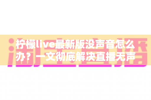 柠檬live最新版没声音怎么办?一文彻底解决直播无声困扰的实用指南 柠檬live最新版没声音怎么办?一文彻底解决直播无声困扰的实用指南