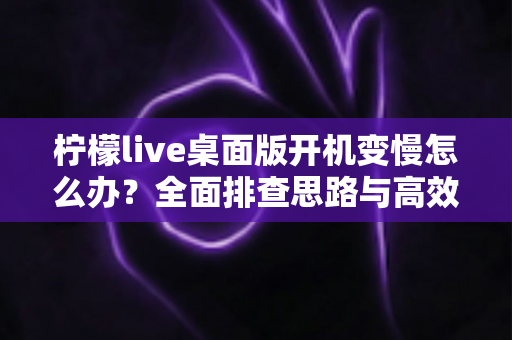 柠檬live桌面版开机变慢怎么办?全面排查思路与高效解决方法一篇讲透 柠檬live桌面版开机变慢怎么办?全面排查思路与高效解决方法一篇讲透