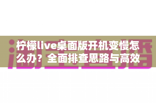 柠檬live桌面版开机变慢怎么办?全面排查思路与高效解决方法一篇讲透 柠檬live桌面版开机变慢怎么办?全面排查思路与高效解决方法一篇讲透