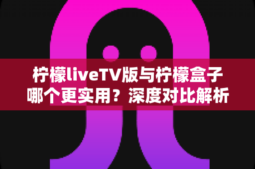 柠檬liveTV版与柠檬盒子哪个更实用?深度对比解析,帮你找到最省心的大屏观影方案 柠檬liveTV版与柠檬盒子哪个更实用?深度对比解析,帮你找到最省心的大屏观影方案