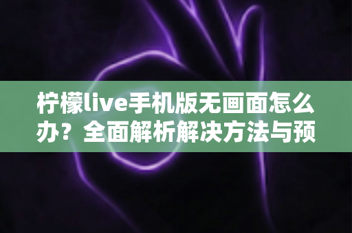 柠檬live手机版无画面怎么办？全面解析解决方法与预防技巧全攻略