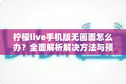 柠檬live手机版无画面怎么办？全面解析解决方法与预防技巧全攻略