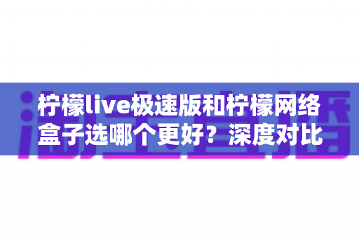 柠檬live极速版和柠檬网络盒子选哪个更好？深度对比分析助你轻松做出明智选择