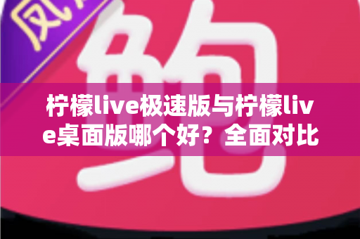 柠檬live极速版与柠檬live桌面版哪个好？全面对比评测帮你选出最适合的直播利器