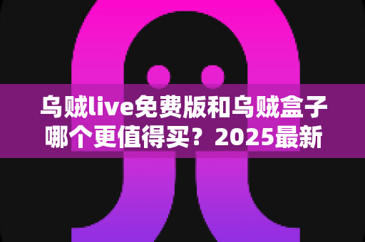 乌贼live免费版和乌贼盒子哪个更值得买?2025最新选购攻略与深度对比全解析 乌贼live免费版和乌贼盒子哪个更值得买?2025最新选购攻略与深度对比全解析