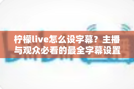 柠檬live怎么设字幕?主播与观众必看的最全字幕设置教程及常见问题解答 柠檬live怎么设字幕?主播与观众必看的最全字幕设置教程及常见问题解答