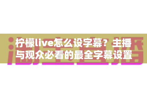 柠檬live怎么设字幕?主播与观众必看的最全字幕设置教程及常见问题解答 柠檬live怎么设字幕?主播与观众必看的最全字幕设置教程及常见问题解答