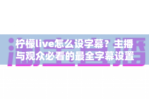 柠檬live怎么设字幕?主播与观众必看的最全字幕设置教程及常见问题解答 柠檬live怎么设字幕?主播与观众必看的最全字幕设置教程及常见问题解答
