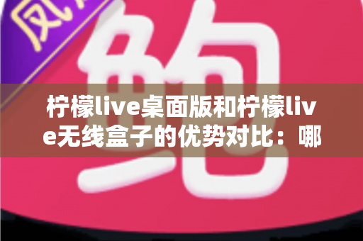 柠檬live桌面版和柠檬live无线盒子的优势对比:哪款方案更适合你的观影生活? 柠檬live桌面版和柠檬live无线盒子的优势对比:哪款方案更适合你的观影生活?