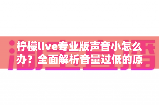 柠檬live专业版声音小怎么办?全面解析音量过低的原因与实用解决方法 柠檬live专业版声音小怎么办?全面解析音量过低的原因与实用解决方法