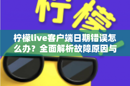 柠檬live客户端日期错误怎么办？全面解析故障原因与高效修复指南，助您快速恢复正常使用