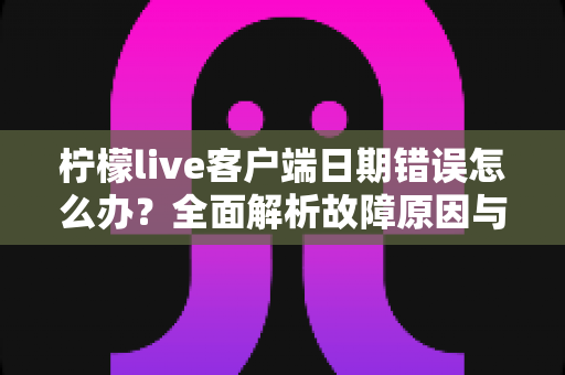 柠檬live客户端日期错误怎么办？全面解析故障原因与高效修复指南，助您快速恢复正常使用