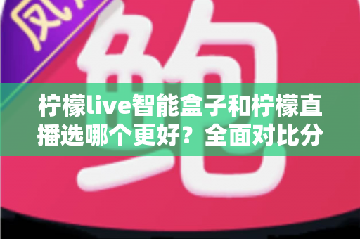 柠檬live智能盒子和柠檬直播选哪个更好?全面对比分析助你轻松做出最佳选择 柠檬live智能盒子和柠檬直播选哪个更好?全面对比分析助你轻松做出最佳选择