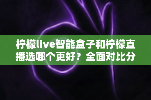 柠檬live智能盒子和柠檬直播选哪个更好?全面对比分析助你轻松做出最佳选择 柠檬live智能盒子和柠檬直播选哪个更好?全面对比分析助你轻松做出最佳选择