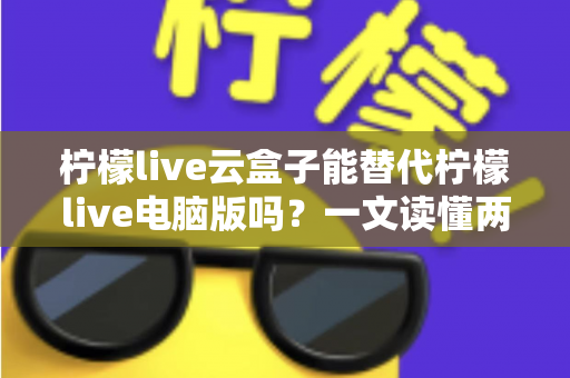 柠檬live云盒子能替代柠檬live电脑版吗?一文读懂两大版本的功能差异与选购指南 柠檬live云盒子能替代柠檬live电脑版吗?一文读懂两大版本的功能差异与选购指南