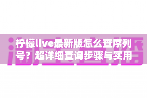 柠檬live最新版怎么查序列号?超详细查询步骤与实用技巧全解析 柠檬live最新版怎么查序列号?超详细查询步骤与实用技巧全解析