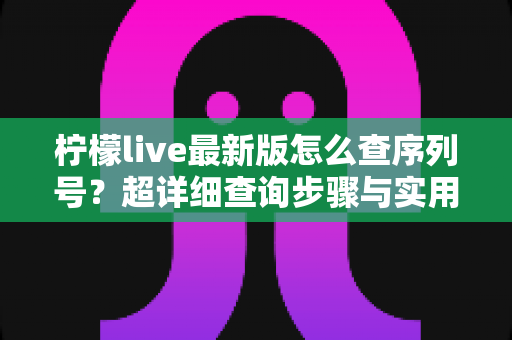 柠檬live最新版怎么查序列号?超详细查询步骤与实用技巧全解析 柠檬live最新版怎么查序列号?超详细查询步骤与实用技巧全解析