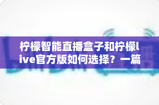 柠檬智能直播盒子和柠檬live官方版如何选择？一篇文章帮你理清硬件与软件直播方案的最优解
