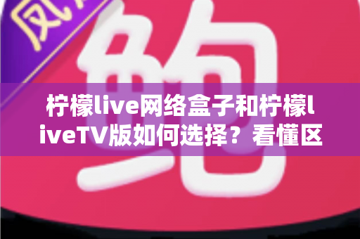 柠檬live网络盒子和柠檬liveTV版如何选择？看懂区别再下载，新手也能一步到位