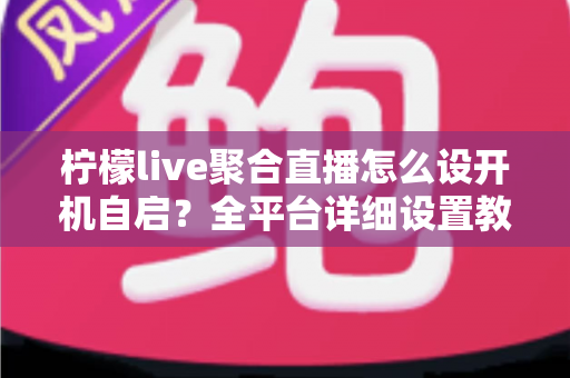 柠檬live聚合直播怎么设开机自启?全平台详细设置教程,让精彩直播一开机即达 柠檬live聚合直播怎么设开机自启?全平台详细设置教程,让精彩直播一开机即达