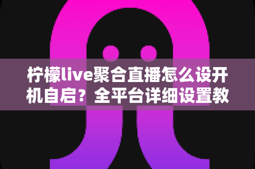 柠檬live聚合直播怎么设开机自启?全平台详细设置教程,让精彩直播一开机即达 柠檬live聚合直播怎么设开机自启?全平台详细设置教程,让精彩直播一开机即达