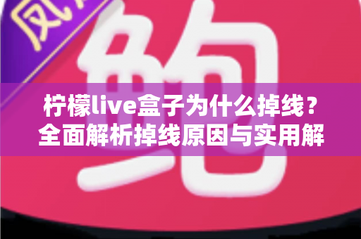 柠檬live盒子为什么掉线?全面解析掉线原因与实用解决方法 柠檬live盒子为什么掉线?全面解析掉线原因与实用解决方法