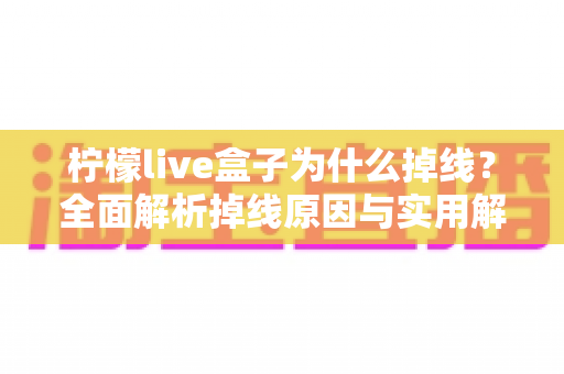 柠檬live盒子为什么掉线?全面解析掉线原因与实用解决方法 柠檬live盒子为什么掉线?全面解析掉线原因与实用解决方法