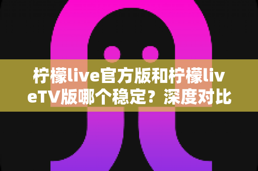 柠檬live官方版和柠檬liveTV版哪个稳定?深度对比分析帮你选出最适合的版本 柠檬live官方版和柠檬liveTV版哪个稳定?深度对比分析帮你选出最适合的版本