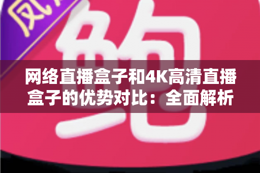 网络直播盒子和4K高清直播盒子的优势对比:全面解析帮你选对家庭影音利器 网络直播盒子和4K高清直播盒子的优势对比:全面解析帮你选对家庭影音利器