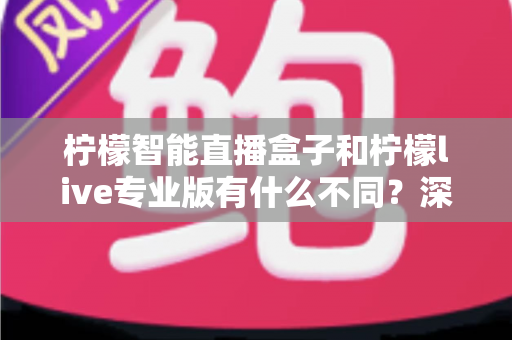 柠檬智能直播盒子和柠檬live专业版有什么不同?深度解析两大直播工具的核心差异与选购指南 柠檬智能直播盒子和柠檬live专业版有什么不同?深度解析两大直播工具的核心差异与选购指南