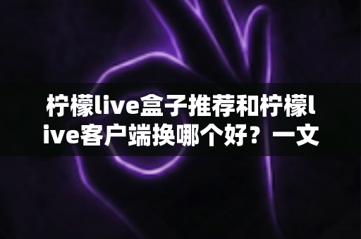 柠檬live盒子推荐和柠檬live客户端换哪个好?一文读懂的全维度对比指南 柠檬live盒子推荐和柠檬live客户端换哪个好?一文读懂的全维度对比指南