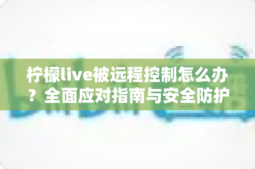 柠檬live被远程控制怎么办?全面应对指南与安全防护攻略助你快速止损 柠檬live被远程控制怎么办?全面应对指南与安全防护攻略助你快速止损