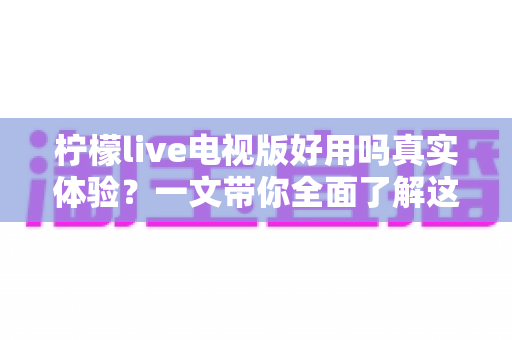 柠檬live电视版好用吗真实体验?一文带你全面了解这款电视直播软件的优缺点 柠檬live电视版好用吗真实体验?一文带你全面了解这款电视直播软件的优缺点