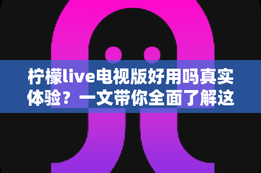 柠檬live电视版好用吗真实体验?一文带你全面了解这款电视直播软件的优缺点 柠檬live电视版好用吗真实体验?一文带你全面了解这款电视直播软件的优缺点