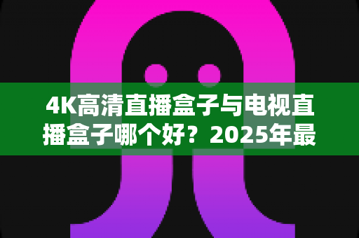4K高清直播盒子与电视直播盒子哪个好?2025年最新选购攻略,看完不再纠结 4K高清直播盒子与电视直播盒子哪个好?2025年最新选购攻略,看完不再纠结