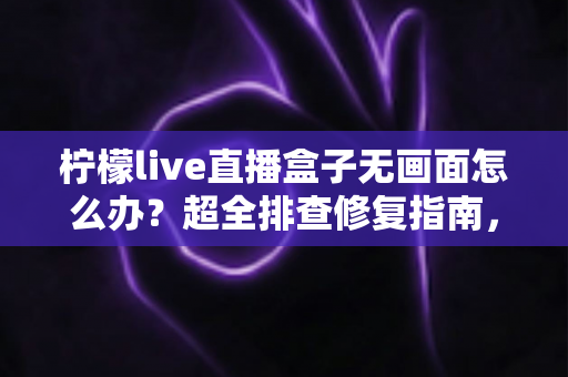 柠檬live直播盒子无画面怎么办？超全排查修复指南，轻松找回清晰画面