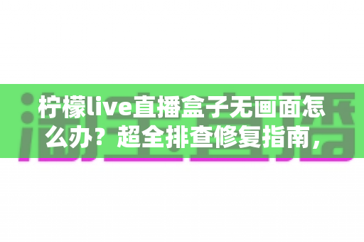 柠檬live直播盒子无画面怎么办？超全排查修复指南，轻松找回清晰画面