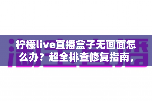柠檬live直播盒子无画面怎么办？超全排查修复指南，轻松找回清晰画面