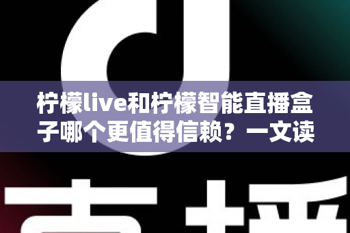 柠檬live和柠檬智能直播盒子哪个更值得信赖?一文读懂两者差异,选对不踩坑 柠檬live和柠檬智能直播盒子哪个更值得信赖?一文读懂两者差异,选对不踩坑
