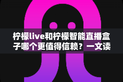 柠檬live和柠檬智能直播盒子哪个更值得信赖？一文读懂两者差异，选对不踩坑