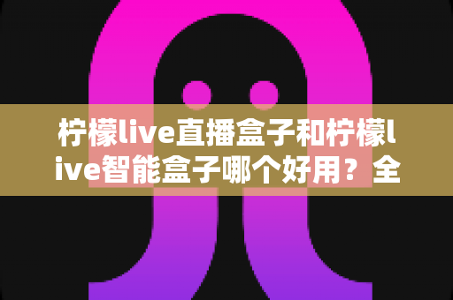 柠檬live直播盒子和柠檬live智能盒子哪个好用?全面对比评测帮你选对不选贵 柠檬live直播盒子和柠檬live智能盒子哪个好用?全面对比评测帮你选对不选贵