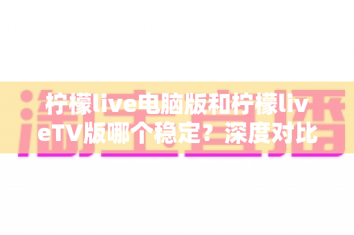 柠檬live电脑版和柠檬liveTV版哪个稳定？深度对比分析帮你找到最适合的版本